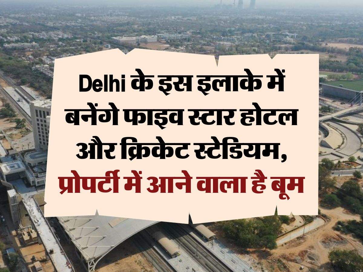 Delhi के इस इलाके में बनेंगे फाइव स्टार होटल और क्रिकेट स्टेडियम, प्रोपर्टी में आने वाला है बूम