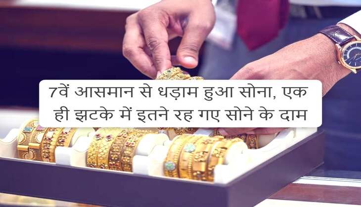 7वें आसमान से धड़ाम हुआ सोना, एक ही झटके में इतने रह गए सोने के दाम