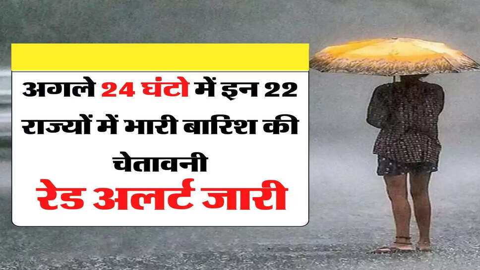 अगले 24 घंटो में इन 22 राज्यों में भारी बारिश की चेतावनी, रेड अलर्ट जारी&nbsp;