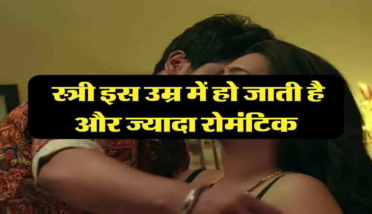 love tips: स्त्री इस उम्र में हो जाती है और ज्यादा रोमंटिक, इस काम के लिए रहती है तैयार 