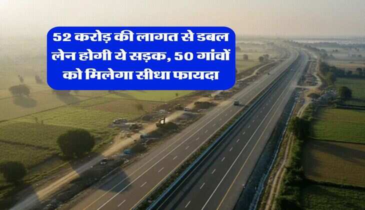 New Highway : 52 करोड़ की लागत से डबल लेन होगी ये सड़क, 50 गांवों को मिलेगा सीधा फायदा