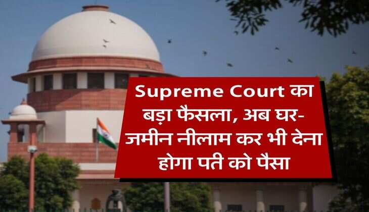Supreme Court का बड़ा फैसला, अब घर-जमीन नीलाम कर भी देना होगा पत्नी को पैसा