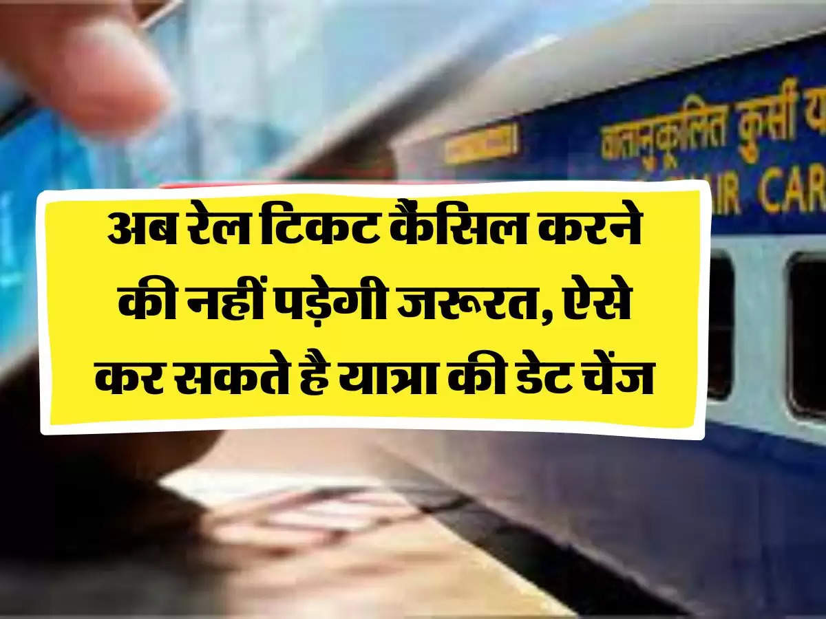 अब रेल टिकट कैंसिल करने की नहीं पड़ेगी जरूरत, ऐसे कर सकते है यात्रा की डेट चेंज