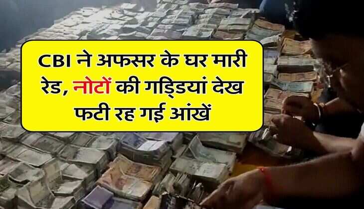 CBI ने अफसर के घर मारी रेड, नोटों की गडि्डयां देख फटी रह गई आंखें, पैसे गिनने के लिए मंगवानी पड़ी मशीनें