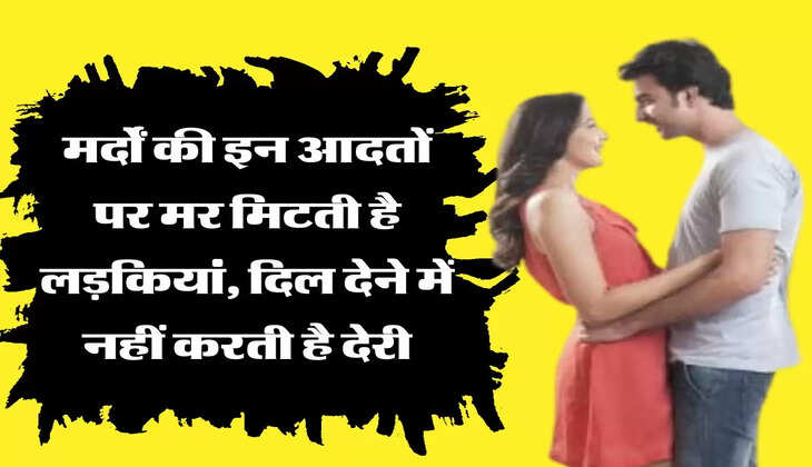 Relationship Tips: मर्दों की इन आदतों पर मर मिटती है लड़कियां, दिल देने में नहीं करती है देरी
