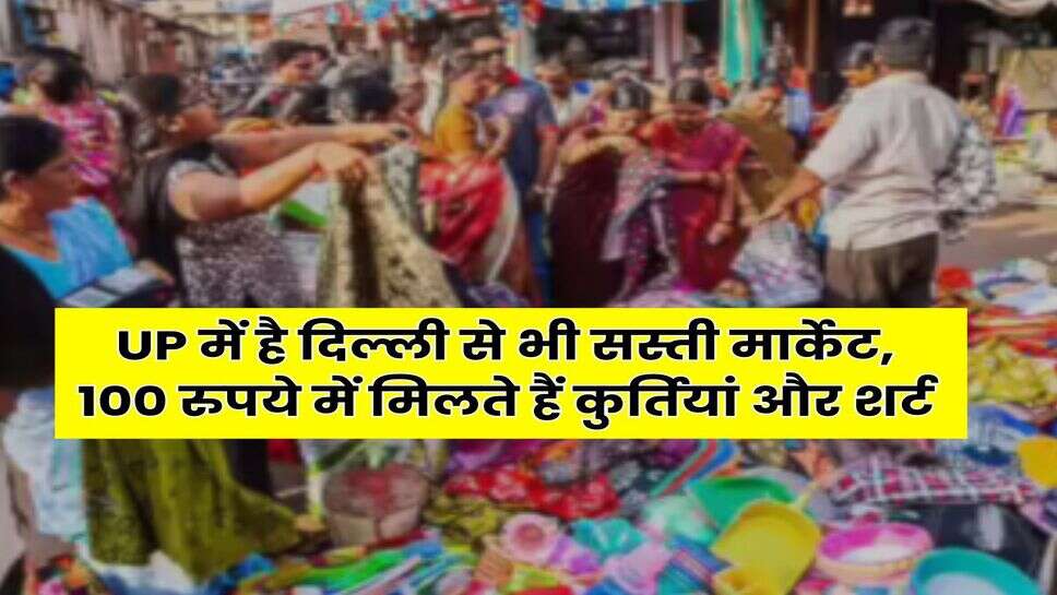 UP में है दिल्ली से भी सस्ती मार्केट, 100 रुपये में मिलते हैं कुर्तियां और शर्ट