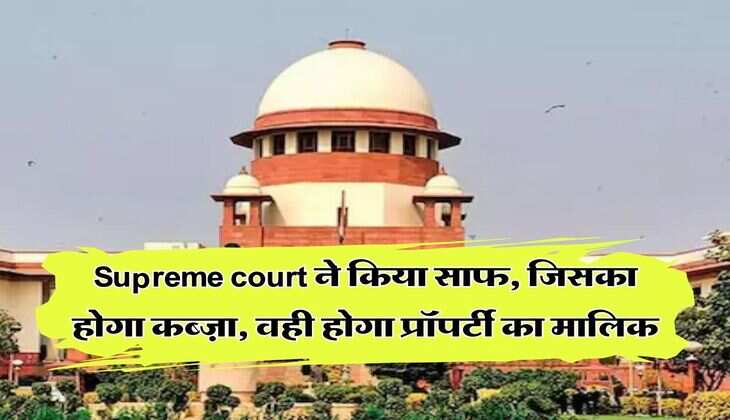 Supreme court ने किया साफ, जिसका होगा कब्ज़ा, वही होगा प्रॉपर्टी का मालिक