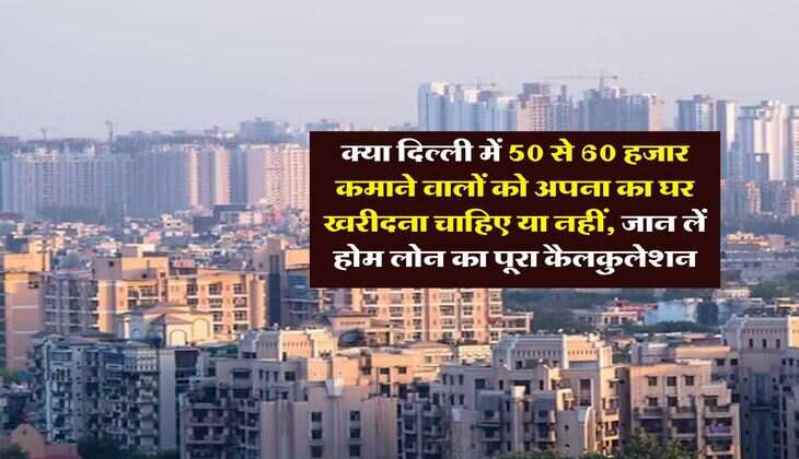 Home Loan EMI : क्या दिल्ली में 50 से 60 हजार कमाने वालों को अपना का घर खरीदना चाहिए या नहीं, जान लें होम लोन का पूरा कैलकुलेशन
