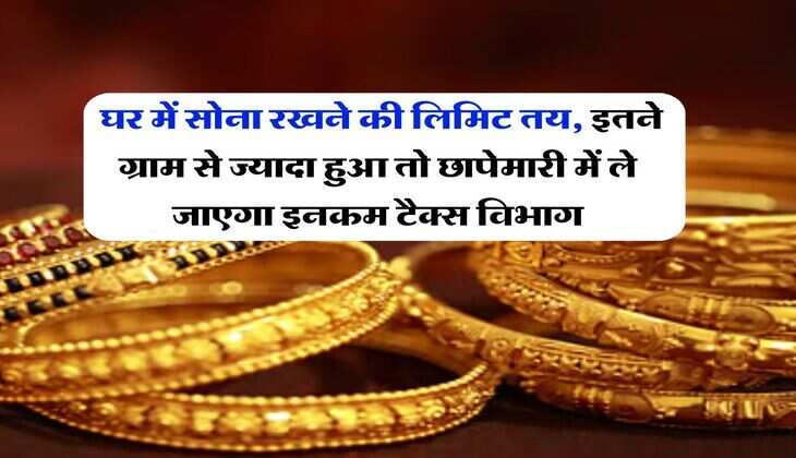 Income Tax : घर में सोना रखने की लिमिट तय, इतने ग्राम से ज्यादा हुआ तो छापेमारी में ले जाएगा इनकम टैक्स विभाग
