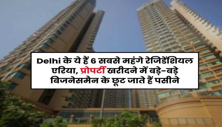 Delhi के ये हैं 6 सबसे महंगे रेजिडेंशियल एरिया, प्रोपर्टी खरीदने में बड़े-बड़े बिजनेसमैन के छूट जाते हैं पसीने