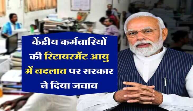 Retirement Age : केंद्रीय कर्मचारियों की रिटायरमेंट आयु में बदलाव पर सरकार ने दिया जवाब
