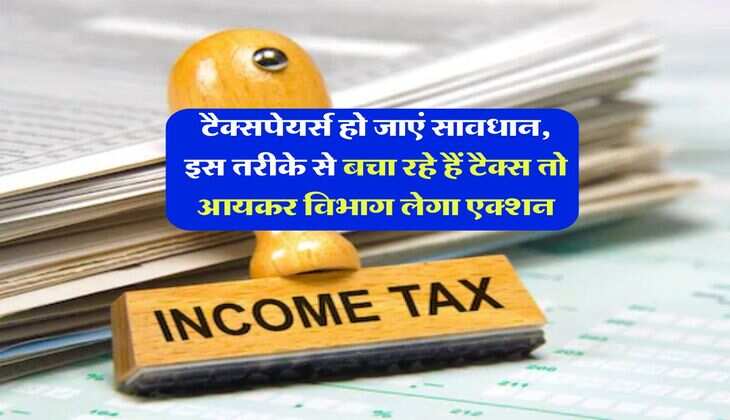 Income Tax Department : टैक्सपेयर्स हो जाएं सावधान, इस तरीके से बचा रहे हैं टैक्स तो आयकर विभाग लेगा एक्शन