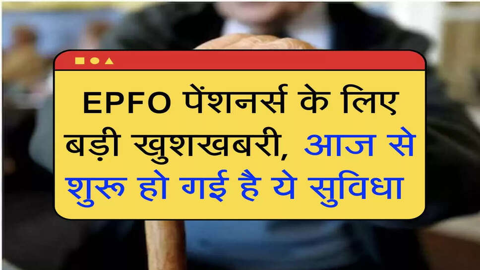 EPFO पेंशनर्स के लिए बड़ी खुशखबरी, आज से शुरू हो गई है ये सुविधा&nbsp;