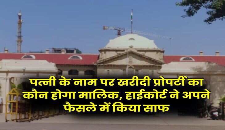 High Court Decision : पत्नी के नाम पर खरीदी प्रोपर्टी का कौन होगा मालिक, हाईकोर्ट ने अपने फैसले में किया साफ