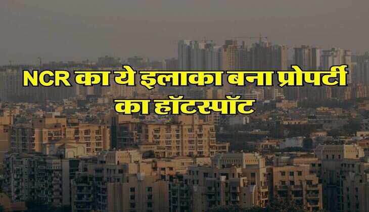 NCR का ये इलाका बना प्रोपर्टी का हॉटस्पॉट, आ रहे हैं रियल एस्‍टेट सेक्‍टर के बड़े-बड़े प्रोजेक्‍ट