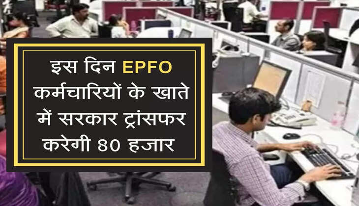 इस दिन EPFO कर्मचारियों के खाते में सरकार ट्रांसफर करेगी 80 हजार 