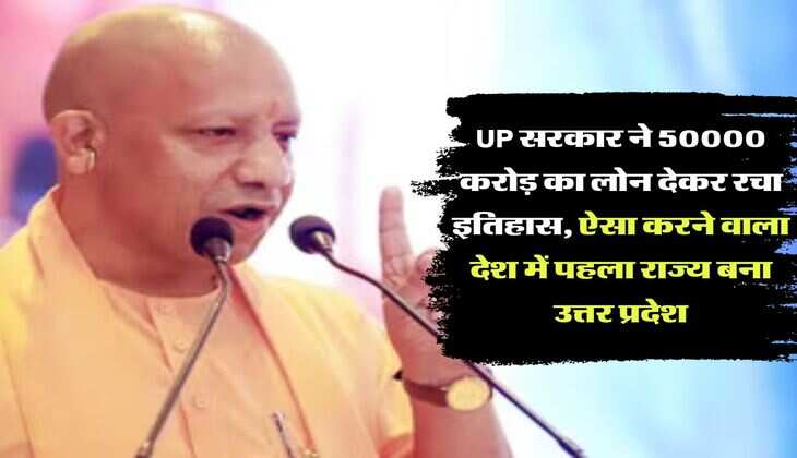 UP सरकार ने 50000 करोड़ का लोन देकर रचा इतिहास, ऐसा करने वाला देश में पहला राज्य बना उत्तर प्रदेश