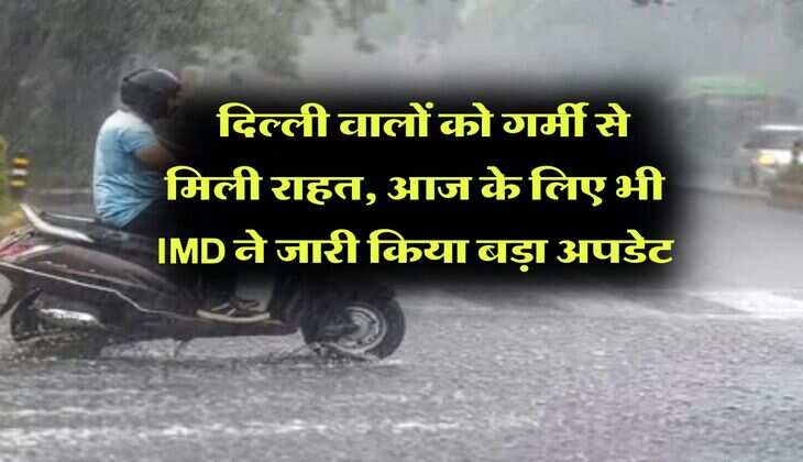 Delhi Weather : दिल्ली वालों को गर्मी से मिली राहत, आज के लिए भी IMD ने जारी किया बड़ा अपडेट