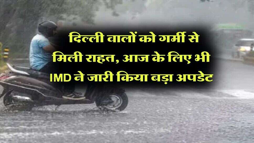 Delhi Weather : दिल्ली वालों को गर्मी से मिली राहत, आज के लिए भी IMD ने जारी किया बड़ा अपडेट