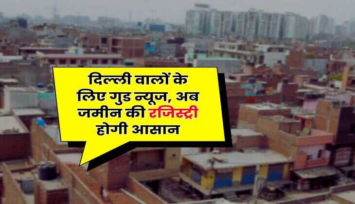 Delhi Land Registry: दिल्ली वालों के लिए गुड न्यूज, अब जमीन की रजिस्ट्री होगी आसान