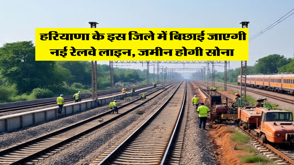 Haryana New Railway Line : हरियाणा के इस जिले में बिछाई जाएगी नई रेलवे लाइन, जमीन होगी सोना