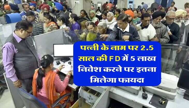 पत्नी के नाम पर 2.5 साल की FD में 5 लाख निवेश करने पर इतना मिलेगा फायदा