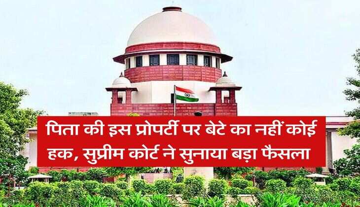 Son's Property Rights : पिता की इस प्रोपर्टी पर बेटे का नहीं कोई हक, सुप्रीम कोर्ट ने सुनाया बड़ा फैसला