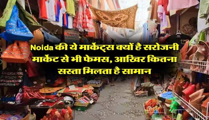 Noida की ये मार्केट्स क्यों है सरोजनी मार्केट से भी फेमस, आखिर कितना सस्ता मिलता है सामान
