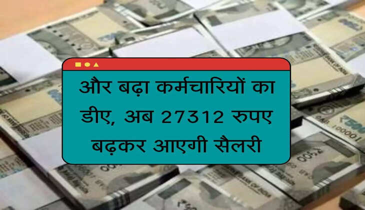 Karmachari DA Hike : और बढ़ा कर्मचारियों का डीए, अब 27312 रुपए बढ़कर आएगी सैलरी