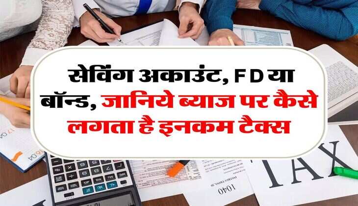 Income Tax : सेविंग अकाउंट, FD या बॉन्ड, जानिये ब्याज पर कैसे लगता है इनकम टैक्स
