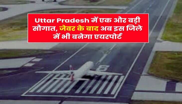 Uttar Pradesh में एक और बड़ी सौगात, जेवर के बाद अब इस जिले में भी बनेगा एयरपोर्ट