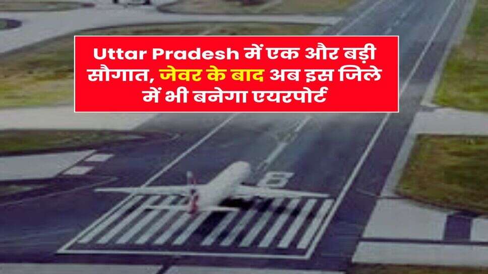 Uttar Pradesh में एक और बड़ी सौगात, जेवर के बाद अब इस जिले में भी बनेगा एयरपोर्ट