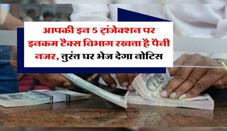 Income Tax Notice : आपकी इन 5 ट्रांजेक्शन पर इनकम टैक्स विभाग रखता है पैनी नजर, तुरंत घर भेज देगा नोटिस