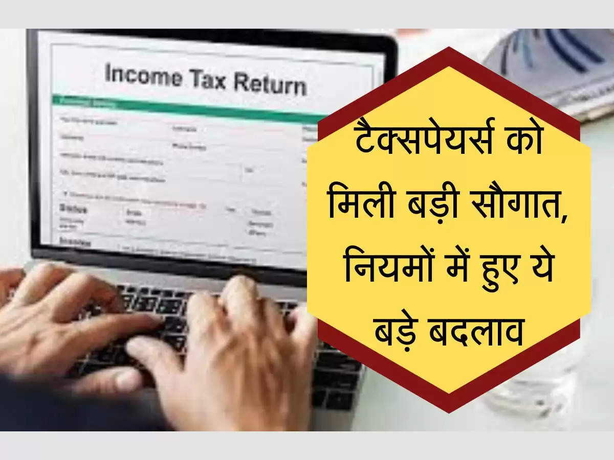 Income Tax Payers टैक्सपेयर्स को मिली बड़ी सौगात, नियमों में हुए ये बड़े बदलाव