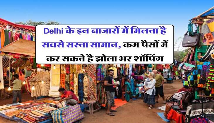 Delhi के इन बाजारों में मिलता है सबसे सस्ता सामान, कम पैसों में कर सकते है झोला भर शॉपिंग
