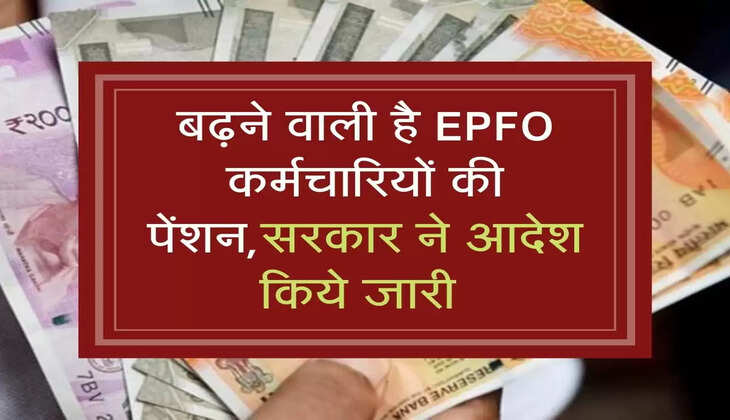 बढ़ने वाली है EPFO कर्मचारियों की पेंशन,सरकार ने आदेश किये जारी 