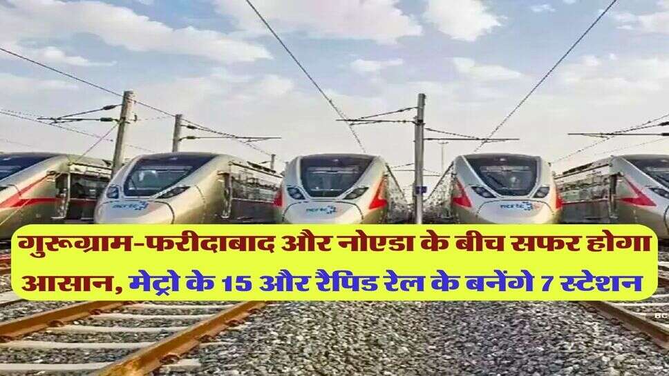 गुरूग्राम-फरीदाबाद और नोएडा के बीच सफर होगा आसान, मेट्रो के 15 और रैपिड रेल के बनेंगे 7 स्टेशन&nbsp;