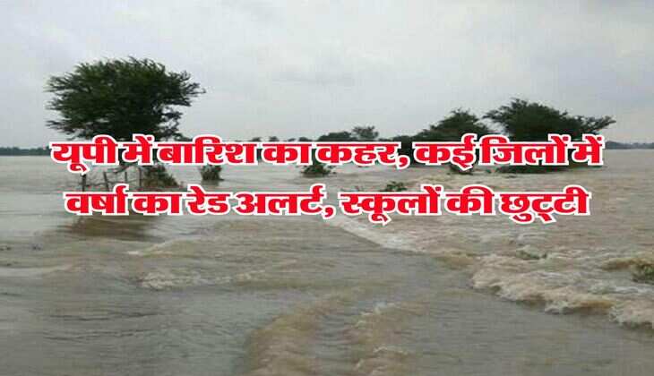 UP Heavy Rain : यूपी में बारिश का कहर, कई जिलों में वर्षा का रेड अलर्ट, स्कूलों की छुट्टी