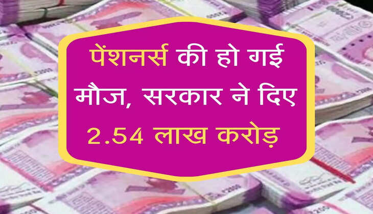 पेंशनर्स की हो गई मौज, सरकार ने दिए  2.54 लाख करोड़ 