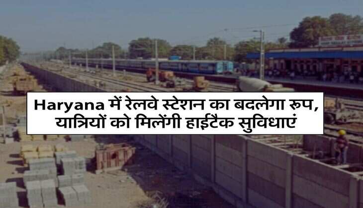 Haryana में रेलवे स्टेशन का बदलेगा रूप, यात्रियों को मिलेंगी हाईटैक सुविधाएं