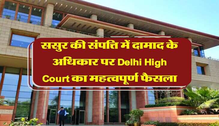 ससुर की संपत्ति में दामाद के अधिकार पर Delhi High Court का महत्वपूर्ण फैसला