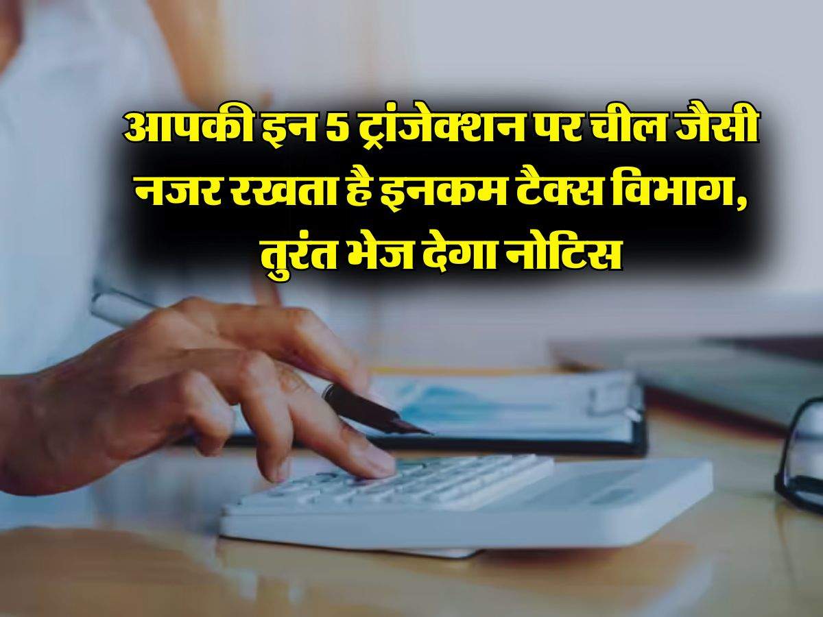 Income Tax Notice : आपकी इन 5 ट्रांजेक्शन पर चील जैसी नजर रखता है इनकम टैक्स विभाग, तुरंत भेज देगा नोटिस