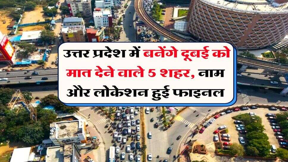 UP News : उत्तर प्रदेश में बनेंगे दूबई को मात देने वाले 5 शहर, &nbsp;नाम और लोकेशन हुई फाइनल