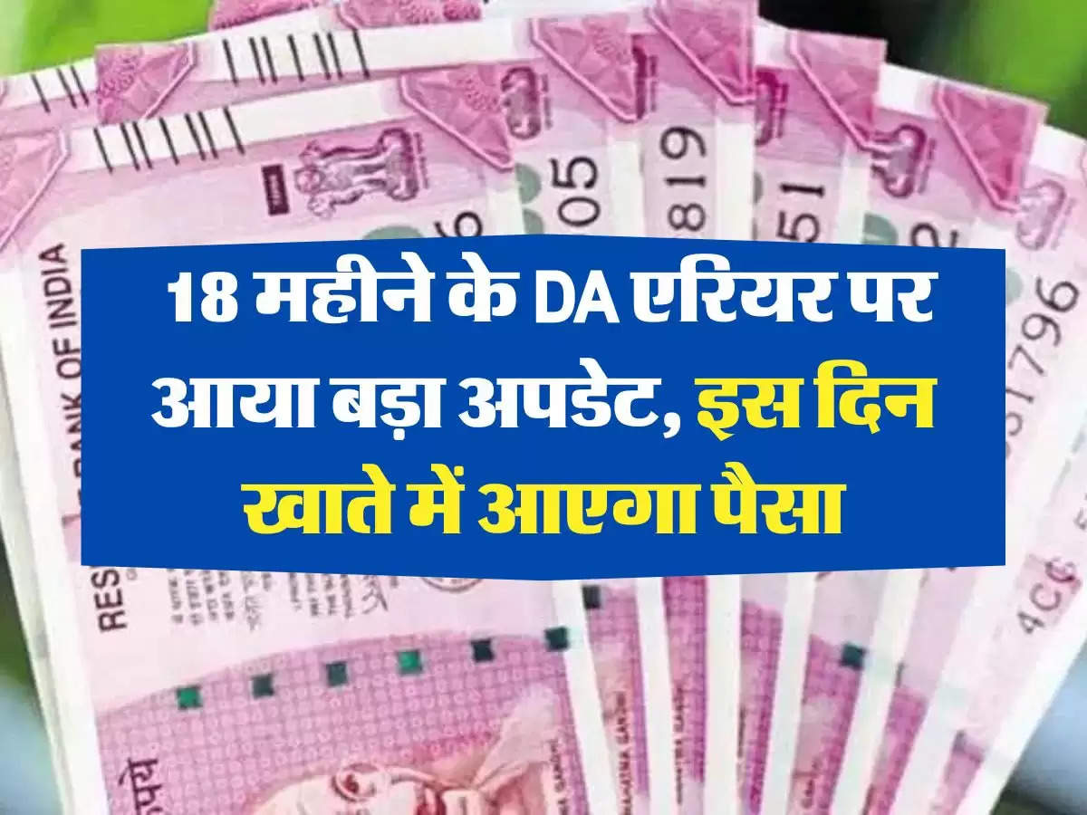 7th Pay Commission: 18 महीने के DA एरियर पर आया बड़ा अपडेट, इस दिन खाते में आएगा पैसा