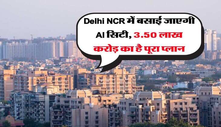 Delhi NCR में बसाई जाएगी AI सिटी, 3.50 लाख करोड़ का है पूरा प्लान