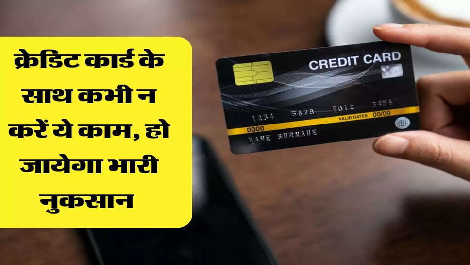 क्रेडिट कार्ड के साथ कभी न करें ये काम, हो जायेगा भारी नुकसान&nbsp;
