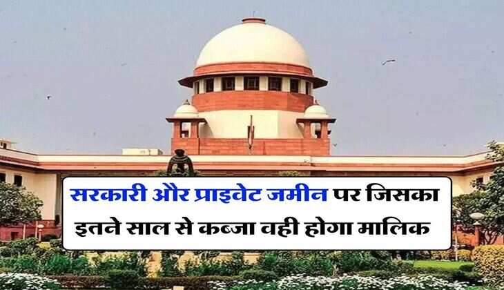 Supreme Court ने बताया, सरकारी और प्राइवेट जमीन पर जिसका इतने साल से कब्जा वही होगा मालिक