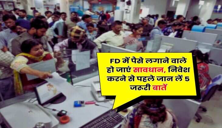 FD में पैसे लगाने वाले हो जाएं सावधान, निवेश करने से पहले जान लें 5 जरूरी बातें