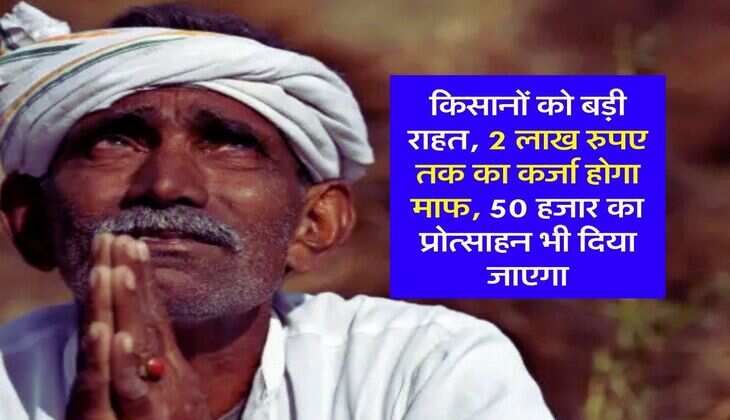 Agriculture News: किसानों को बड़ी राहत, 2 लाख रुपए तक का कर्जा होगा माफ, 50 हजार का प्रोत्साहन भी दिया जाएगा