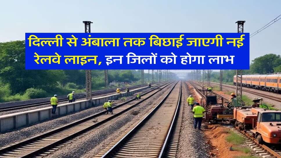 New Railway Line : दिल्ली से अंबाला तक बिछाई जाएगी नई रेलवे लाइन, इन जिलों को होगा लाभ